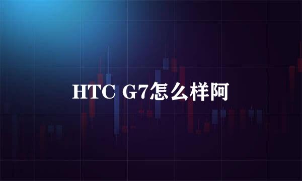 HTC G7怎么样阿