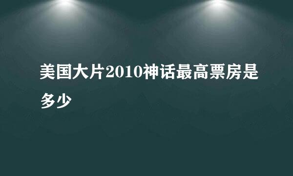 美国大片2010神话最高票房是多少