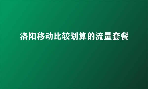 洛阳移动比较划算的流量套餐