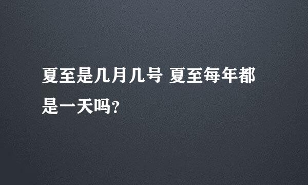 夏至是几月几号 夏至每年都是一天吗？