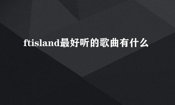 ftisland最好听的歌曲有什么