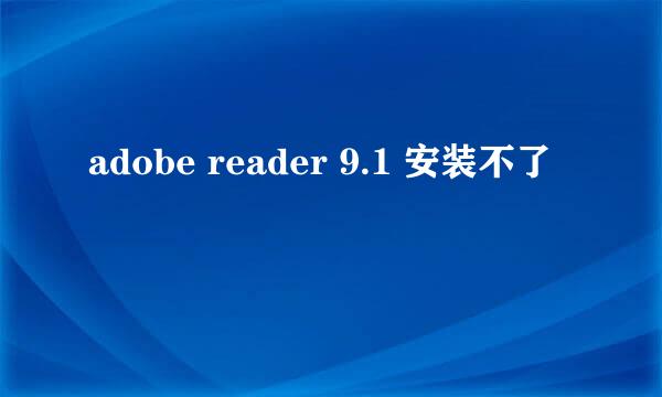 adobe reader 9.1 安装不了