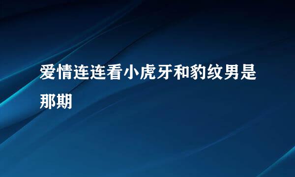 爱情连连看小虎牙和豹纹男是那期