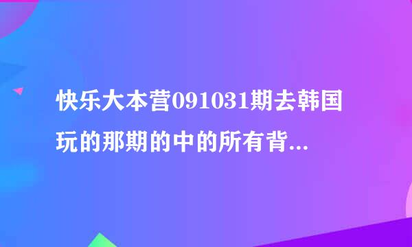 快乐大本营091031期去韩国玩的那期的中的所有背景音乐都有哪些？