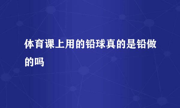 体育课上用的铅球真的是铅做的吗