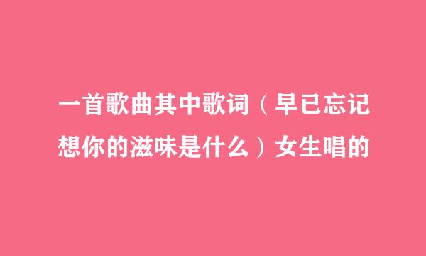 一首歌曲其中歌词（早已忘记想你的滋味是什么）女生唱的