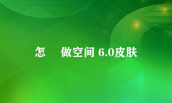 怎麼 做空间 6.0皮肤