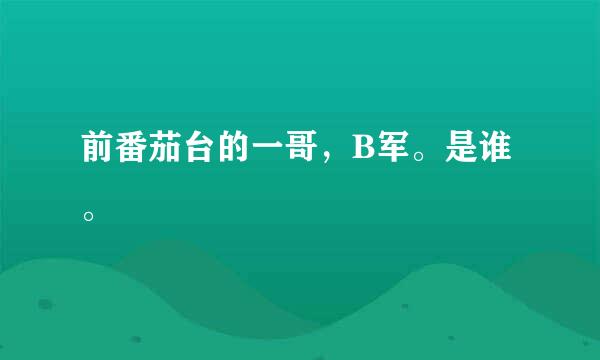 前番茄台的一哥，B军。是谁。