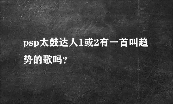 psp太鼓达人1或2有一首叫趋势的歌吗？