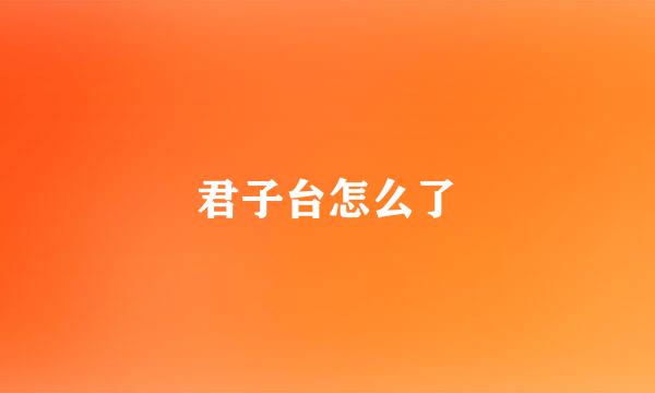 君子台怎么了