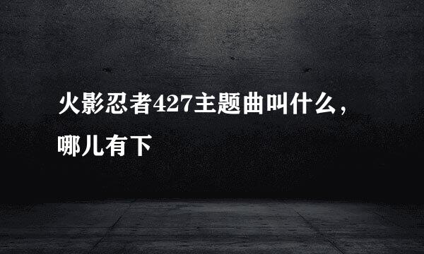 火影忍者427主题曲叫什么，哪儿有下