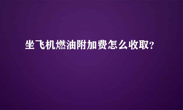 坐飞机燃油附加费怎么收取？