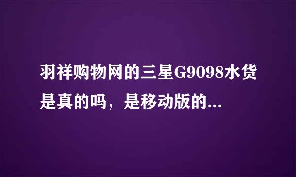 羽祥购物网的三星G9098水货是真的吗，是移动版的吗，为什么三星移动卡的G9098水货卖那么便宜.