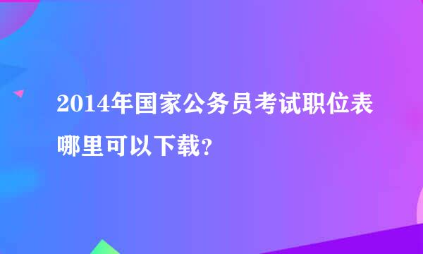 2014年国家公务员考试职位表哪里可以下载？