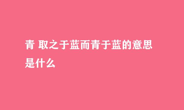 青 取之于蓝而青于蓝的意思是什么