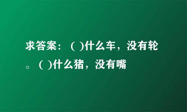 求答案： ( )什么车，没有轮。 ( )什么猪，没有嘴