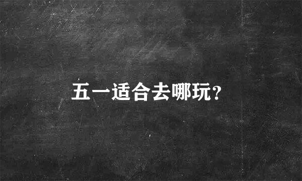 五一适合去哪玩？