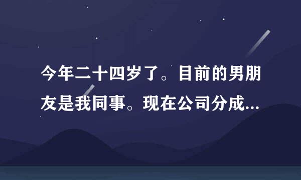 今年二十四岁了。目前的男朋友是我同事。现在公司分成两个了，我们也不会天天见面。下班还有周末加起来一