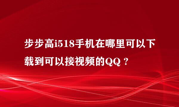 步步高i518手机在哪里可以下载到可以接视频的QQ ?