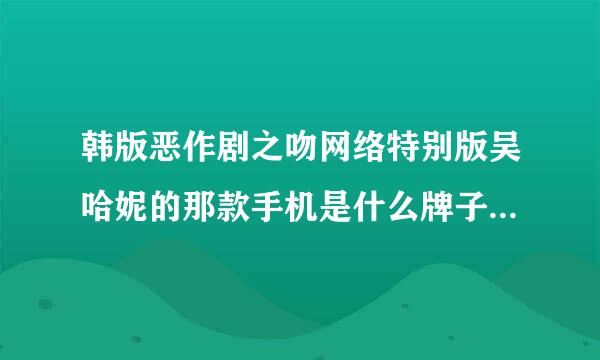 韩版恶作剧之吻网络特别版吴哈妮的那款手机是什么牌子什么型号的。