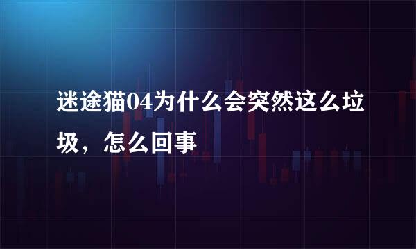 迷途猫04为什么会突然这么垃圾，怎么回事