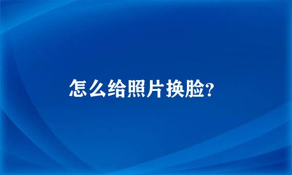 怎么给照片换脸？