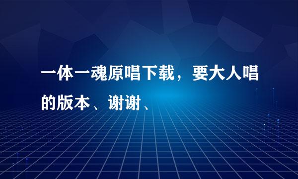 一体一魂原唱下载，要大人唱的版本、谢谢、