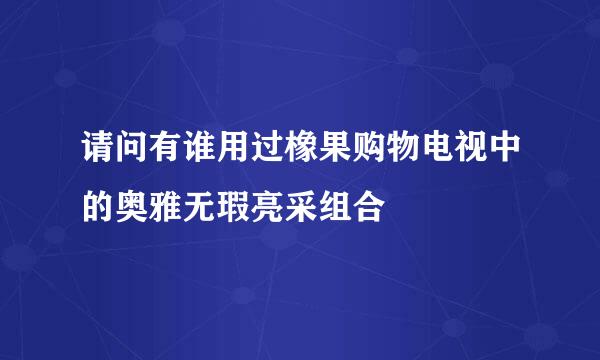 请问有谁用过橡果购物电视中的奥雅无瑕亮采组合