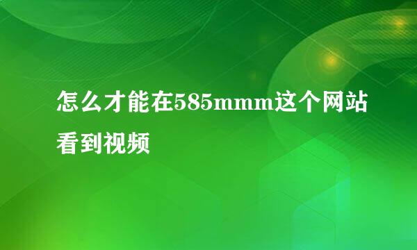 怎么才能在585mmm这个网站看到视频