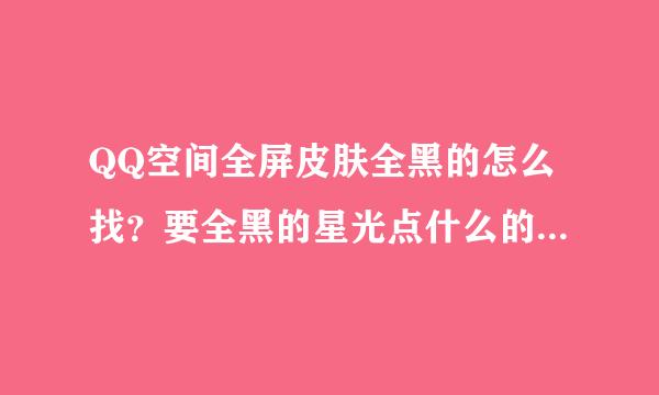 QQ空间全屏皮肤全黑的怎么找？要全黑的星光点什么的都不要！（先说俺只是黄钻1级）