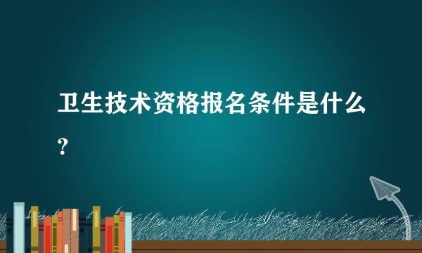 卫生技术资格报名条件是什么？