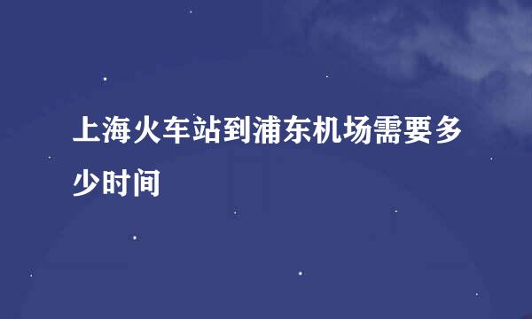 上海火车站到浦东机场需要多少时间