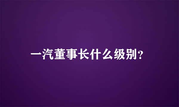 一汽董事长什么级别？