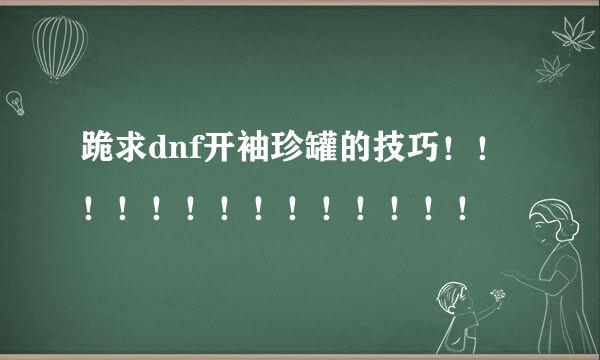 跪求dnf开袖珍罐的技巧！！！！！！！！！！！！！！