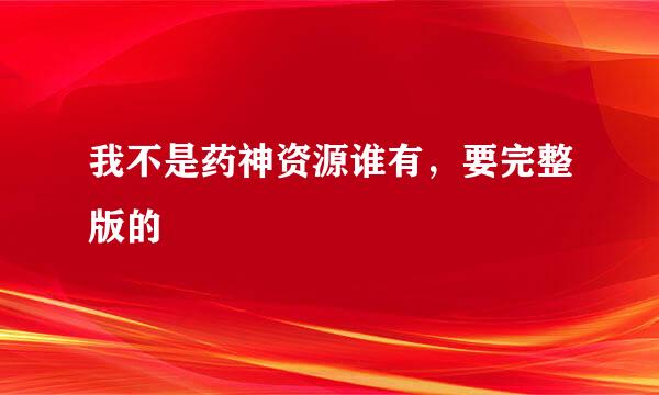 我不是药神资源谁有，要完整版的