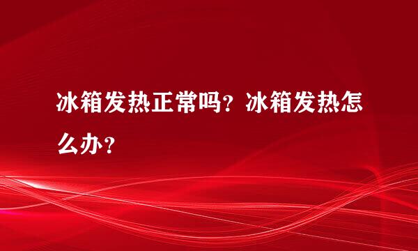 冰箱发热正常吗？冰箱发热怎么办？