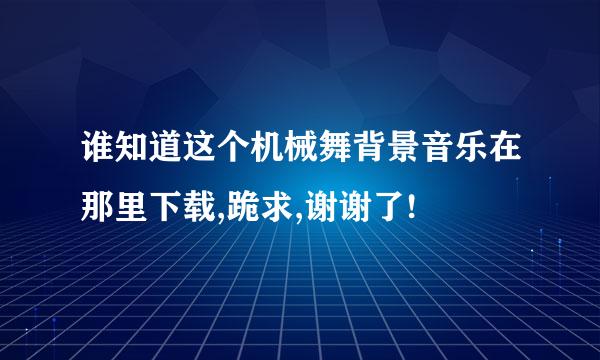 谁知道这个机械舞背景音乐在那里下载,跪求,谢谢了!