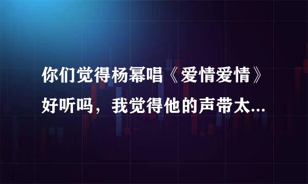 你们觉得杨幂唱《爱情爱情》好听吗，我觉得他的声带太细了，因为我很喜欢这首歌，求这首歌的佟丽娅版