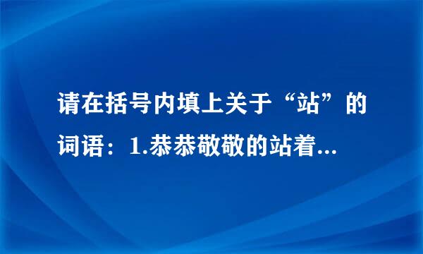 请在括号内填上关于“站”的词语：1.恭恭敬敬的站着，可以说（     ）；2.长时间的站着，可以说（   ）。