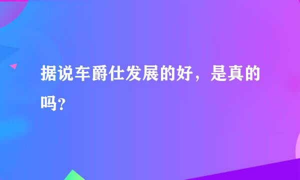 据说车爵仕发展的好，是真的吗？