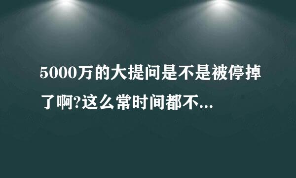 5000万的大提问是不是被停掉了啊?这么常时间都不更新了!