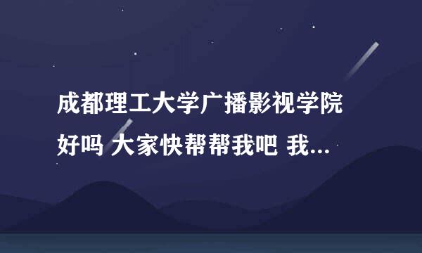 成都理工大学广播影视学院 好吗 大家快帮帮我吧 我不过了这个学校 可是不知道去不去 我学播音主持的