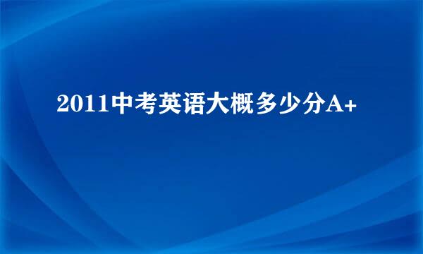 2011中考英语大概多少分A+