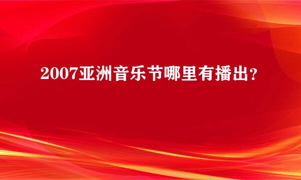 2007亚洲音乐节哪里有播出？