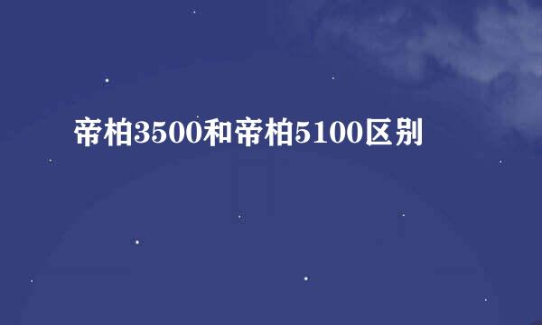 帝柏3500和帝柏5100区别