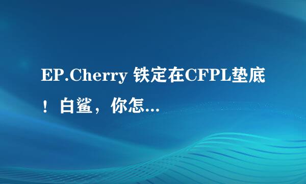 EP.Cherry 铁定在CFPL垫底！白鲨，你怎么看？拜托了各位 谢谢