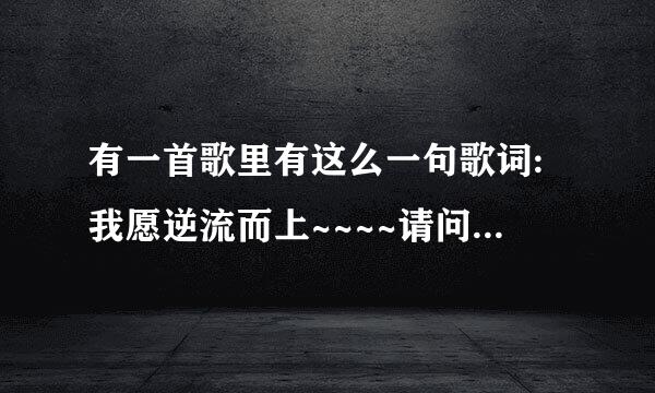 有一首歌里有这么一句歌词:我愿逆流而上~~~~请问这首歌叫什么啊?