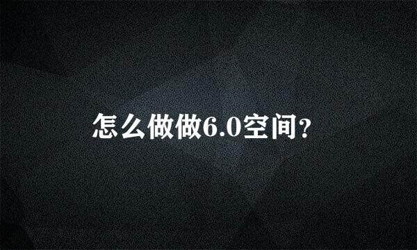 怎么做做6.0空间？