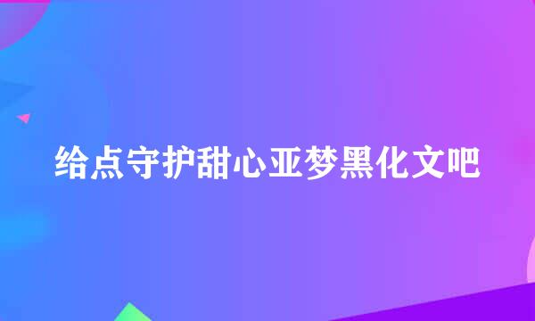 给点守护甜心亚梦黑化文吧