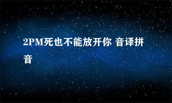 2PM死也不能放开你 音译拼音